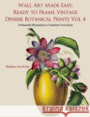 Wall Art Made Easy: Ready to Frame Vintage Denisse Botanical Prints Vol 4: 30 Beautiful Illustrations to Transform Your Home Barbara Ann Kirby 9781548146481 Createspace Independent Publishing Platform - książka