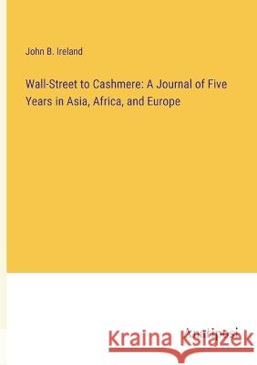 Wall-Street to Cashmere: A Journal of Five Years in Asia, Africa, and Europe John B Ireland   9783382316105 Anatiposi Verlag - książka