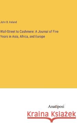 Wall-Street to Cashmere: A Journal of Five Years in Asia, Africa, and Europe John B Ireland   9783382316112 Anatiposi Verlag - książka