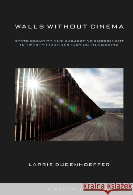 Walls Without Cinema: State Security and Subjective Embodiment in Twenty-First-Century US Filmmaking Professor Larrie Dudenhoeffer (Kennesaw State University, USA) 9781501370977 Bloomsbury Publishing Plc - książka