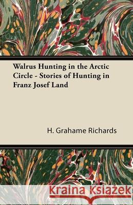 Walrus Hunting in the Arctic Circle - Stories of Hunting in Franz Josef Land H. Grahame Richards 9781447431619 Read Country Books - książka