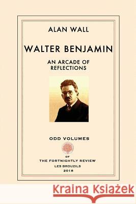 Walter Benjamin: An Arcade of Reflections Alan Wall 9780999136522 Odd Volumes - książka