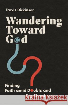 Wandering Toward God – Finding Faith amid Doubts and Big Questions Travis Dickinson 9780830847174 IVP - książka