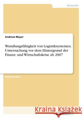 Wandlungsfähigkeit von Logistiksystemen. Untersuchung vor dem Hintergrund der Finanz- und Wirtschaftskrise ab 2007 Andreas Mayer 9783668281349 Grin Verlag - książka