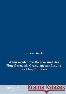 Wann werden wir fliegen? und Das Flug-Gesetz als Grundlage zur Lösung des Flug-Problems Weiße, Hermann 9783845723631 UNIKUM - książka