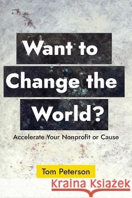 Want to Change the World?: Accelerate Your Nonprofit or Cause Tom Peterson   9781732422216 Stakeholder Press - książka