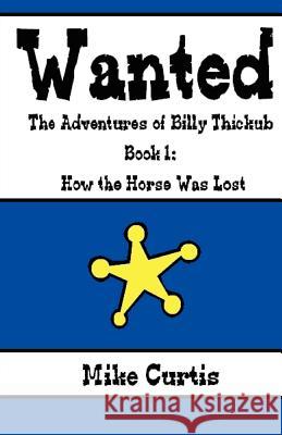 Wanted: The Adventures of Billy Thickub: Book 1 - How the Horse Was Lost Mike Curtis 9781440439193 Createspace - książka