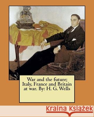 War and the future; Italy, France and Britain at war. By: H. G. Wells Wells, H. G. 9781548533175 Createspace Independent Publishing Platform - książka
