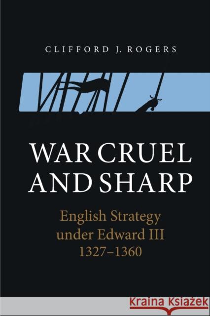 War Cruel and Sharp: English Strategy Under Edward III, 1327-1360 Clifford J. Rogers 9781843839293 Boydell Press - książka