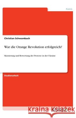 War die Orange Revolution erfolgreich?: Skizzierung und Bewertung der Proteste in der Ukraine Schwambach, Christian 9783346096579 Grin Verlag - książka