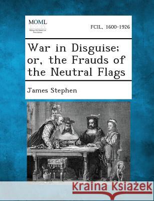War in Disguise; Or, the Frauds of the Neutral Flags James Stephen 9781287349037 Gale, Making of Modern Law - książka