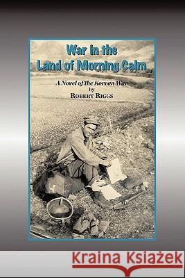 War in the Land of Morning Calm: A Korean War Novel Riggs, Robert 9781456763343 Authorhouse - książka