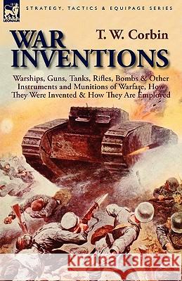 War Inventions: Warships, Guns, Tanks, Rifles, Bombs & Other Instruments and Munitions of Warfare, How They Were Invented & How They A Corbin, T. W. 9780857064677 Leonaur Ltd - książka