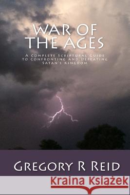 War of the Ages: A Complete Scriptural Guide to Confronting and Defeating Satan's Kingdom Gregory R. Reid 9781502370235 Createspace - książka