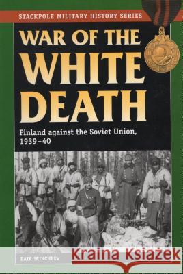 War of the White Death: Finland against the Soviet Union, 1939-40 Irincheev, Bair 9780811710886 Stackpole Books - książka