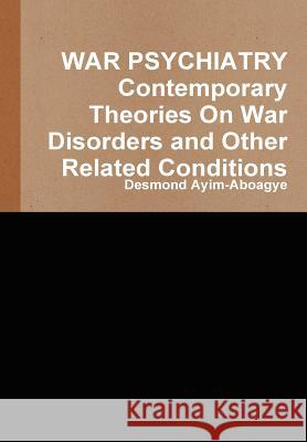 WAR PSYCHIATRY Contemporary Theories On War Disorders and Other Related Conditions Desmond Ayim-Aboagye 9781445733371 Lulu.com - książka