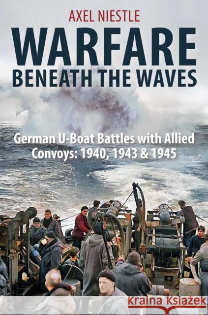 WARFARE BENEATH THE WAVES: German U-Boat Battles with Allied Convoys: 1940, 1943 & 1945 Axel Niestle 9781805000730 Greenhill Books - książka