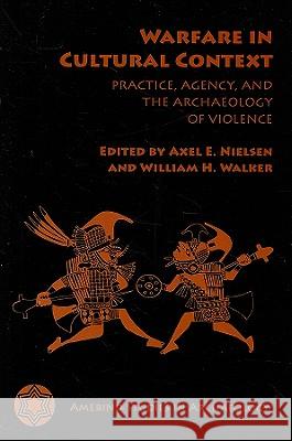 Warfare in Cultural Context: Practice, Agency, and the Archaeology of Violence Axel E. Nielsen William H. Walker 9780816527076 University of Arizona Press - książka