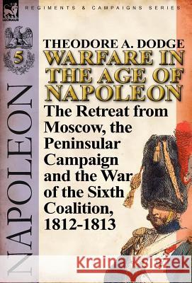 Warfare in the Age of Napoleon-Volume 5: The Retreat from Moscow, the Peninsular Campaign and the War of the Sixth Coalition, 1812-1813 Dodge, Theodore A. 9780857067074 Leonaur Ltd - książka