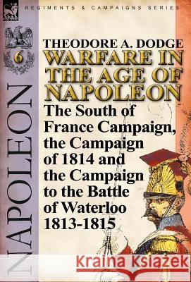 Warfare in the Age of Napoleon-Volume 6: The South of France Campaign, the Campaign of 1814 and the Campaign to the Battle of Waterloo 1813-1815 Dodge, Theodore A. 9780857067098 Leonaur Ltd - książka