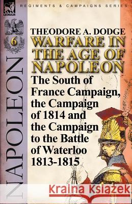 Warfare in the Age of Napoleon-Volume 6: The South of France Campaign, the Campaign of 1814 and the Campaign to the Battle of Waterloo 1813-1815 Dodge, Theodore A. 9780857067104 Leonaur Ltd - książka