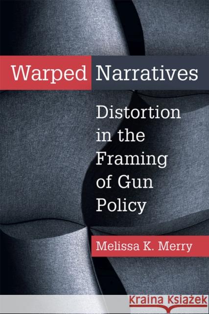 Warped Narratives: Distortion in the Framing of Gun Policy Melissa Kate Merry 9780472131662 University of Michigan Press - książka