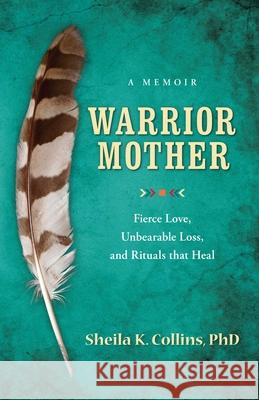 Warrior Mother: A Memoir of Fierce Love, Unbearable Loss, and Rituals That Heal Sheila Collins 9781938314469 She Writes Press - książka