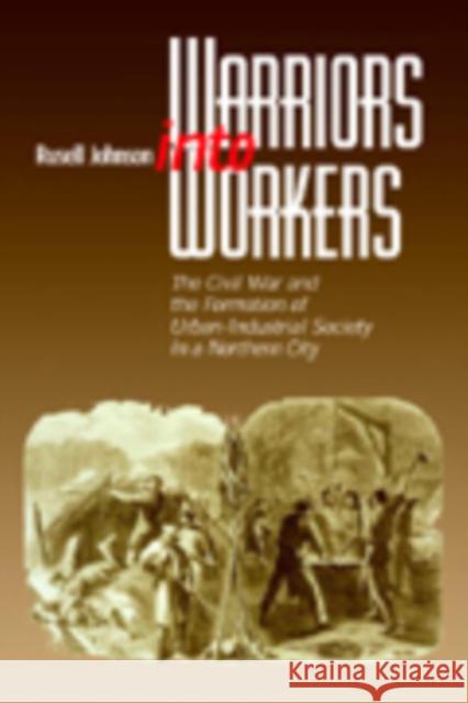 Warriors Into Workers: The Civil War and the Formation of the Urban-Industrial Society in a Northern City Johnson, Russell L. 9780823222698 Fordham University Press - książka