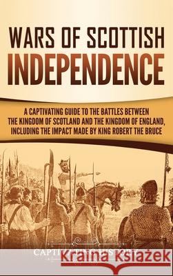 Wars of Scottish Independence: A Captivating Guide to the Battles Between the Kingdom of Scotland and the Kingdom of England, Including the Impact Ma Captivating History 9781647483418 Captivating History - książka