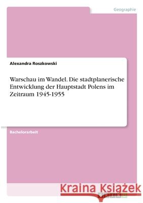 Warschau im Wandel. Die stadtplanerische Entwicklung der Hauptstadt Polens im Zeitraum 1945-1955 Alexandra Roszkowski 9783346309754 Grin Verlag - książka