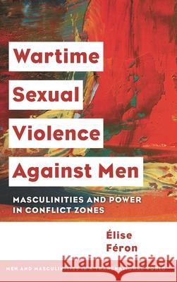 Wartime Sexual Violence Against Men: Masculinities and Power in Conflict Zones Feron Elise 9781786609304 Rowman & Littlefield International - książka