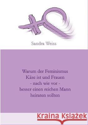 Warum der Feminismus Käse ist und Frauen - nach wie vor - besser einen reichen Mann heiraten sollten Sandra Weiss 9783743190702 Books on Demand - książka