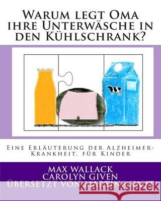 Warum legt Oma ihre Unterwäsche in den Kühlschrank?: Eine Erläuterung der Alzheimer Krankheit, für Kinder Given, Carolyn 9781494488574 Createspace - książka