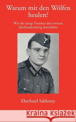 Warum mit den Wölfen heulen ?: Wie der junge Pommer den zweiten Jahrhundertkrieg durchlebte Eberhard Sablotny 9783833400803 Books on Demand - książka