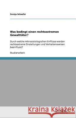 Was bedingt einen rechtsextremen Gewalttäter? : Durch welche mikrosoziologischen Einflüsse werden rechtsextreme Einstellungen und Verhaltensweisen beeinflusst? Svenja Schaefer 9783640776771 Grin Verlag - książka