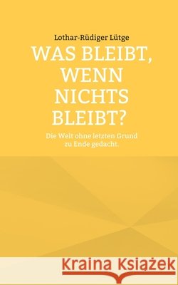 Was bleibt, wenn nichts bleibt? Die Welt ohne letzten Grund zu Ende gedacht. Lothar-R?diger L?tge 9783695743117 Bod - Books on Demand - książka