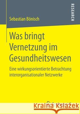 Was Bringt Vernetzung Im Gesundheitswesen: Eine Wirkungsorientierte Betrachtung Interorganisationaler Netzwerke Bönisch, Sebastian 9783658160029 Springer vs - książka