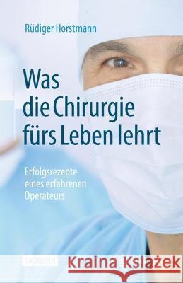 Was Die Chirurgie Fürs Leben Lehrt: Erfolgsrezepte Eines Erfahrenen Operateurs Horstmann, Rüdiger 9783662650677 Springer Berlin Heidelberg - książka