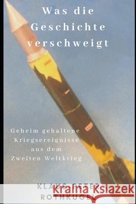 Was die Geschichte verschweigt: Geheim gehaltene Kriegsereignisse aus dem Zweiten Weltkrieg Klaus-Peter Rothkugel 9781724170859 Independently Published - książka