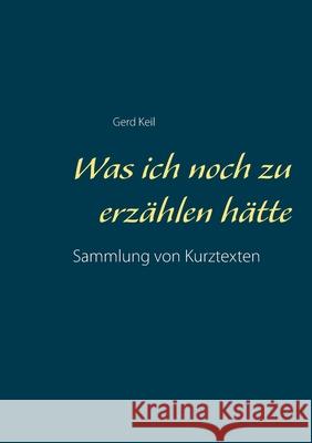 Was ich noch zu erzählen hätte: Sammlung von Kurztexten Keil, Gerd 9783750468733 Books on Demand - książka