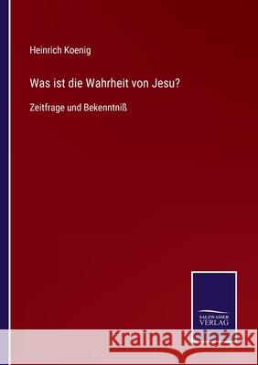 Was ist die Wahrheit von Jesu?: Zeitfrage und Bekenntniß Heinrich Koenig 9783752544503 Salzwasser-Verlag Gmbh - książka