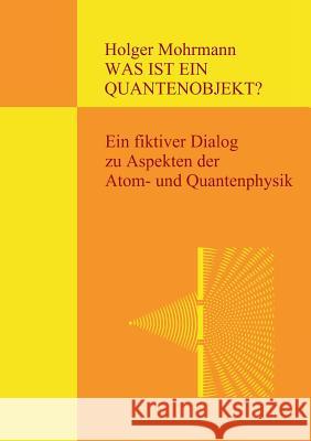 Was ist ein Quantenobjekt?: Ein fiktiver Dialog zu Aspekten der Atom- und Quantenphysik Mohrmann, Holger 9783743164284 Books on Demand - książka