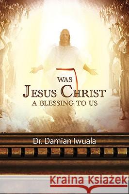 Was Jesus Christ a Blessing to Us Dr Damian Iwuala 9781441528582 Xlibris Corporation - książka