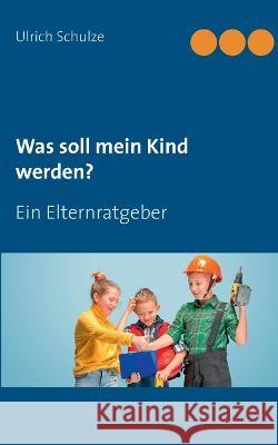 Was soll mein Kind werden?: Ein Elternratgeber Schulze, Ulrich 9783752660074 Books on Demand - książka