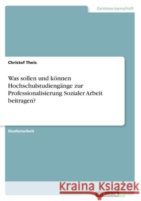 Was sollen und können Hochschulstudiengänge zur Professionalisierung Sozialer Arbeit beitragen? Christof Theis 9783668819993 Grin Verlag - książka