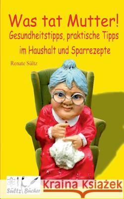 Was tat Mutter! Gesundheitstipps, praktische Tipps im Haushalt und Sparrezepte Renate Sultz 9783744801232 Books on Demand - książka