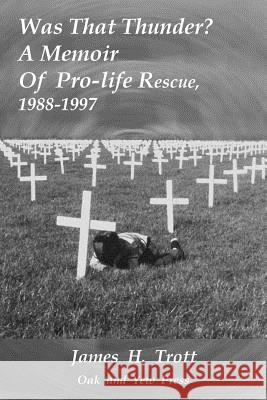 Was That Thunder ?: A Memoir Of Pro-life Rescue, 1988-1997 Trott, James H. 9780986101069 Oak and Yew Press - książka