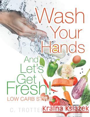 Wash Your Hands and Let's Get Fresh! Low Carb Style C. Trotter 9781514492536 Xlibris - książka