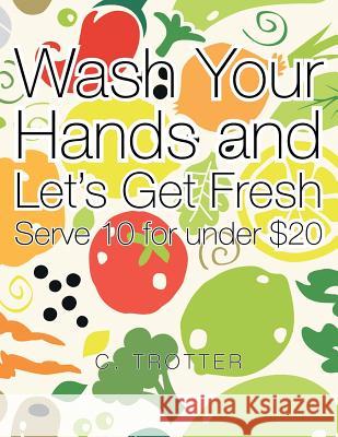 Wash Your Hands and Let's Get Fresh: Serve 10 for under $20 C. Trotter 9781524570354 Xlibris - książka