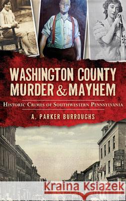 Washington County Murder & Mayhem: Historic Crimes of Southwestern Pennsylvania A. Parker Burroughs 9781540223197 History Press Library Editions - książka